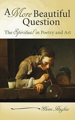 A More Beautiful Question: The Spiritual in Poetry and Art by Hughes, Glenn