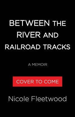 Between the River and the Railroad Tracks: A Memoir by Fleetwood, Nicole R.