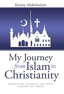 My Journey from Islam to Christianity: Compelling evidence for those seeking the truth by Abdulsalam, Kenny