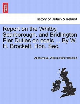 Report on the Whitby, Scarborough, and Bridlington Pier Duties on Coals ... by W. H. Brockett, Hon. Sec. by Anonymous