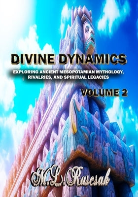 Divine Dynamics: Exploring Ancient Mesopotamian Mythology, Rivalries, and Spiritual Legacies volume 2 by Ruscsak, M. L.
