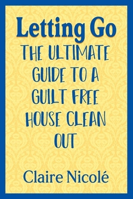 Letting Go: The ultimate guide to a guilt free house clean out by Nicolé, Claire