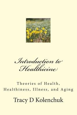 Introduction to Healthicine: Theories of Health, Healthiness, Illness, and Aging by Kolenchuk, Tracy D.