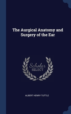 The Aurgical Anatomy and Surgery of the Ear by Tuttle, Albert Henry