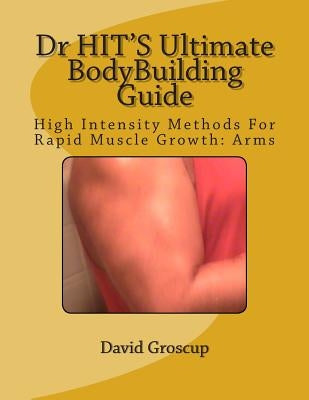 Dr HIT'S Ultimate BodyBuilding Guide: High Intensity Methods For Rapid Muscle Growth: Arms by Groscup, David R.