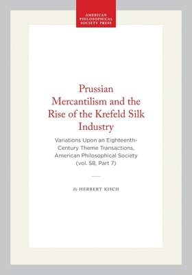 Prussian Mercantilism and the Rise of the Krefeld Silk Industry: Variations Upon an Eighteenth-Century Theme Transactions, American Philosophical Soci by Kisch, Herbert