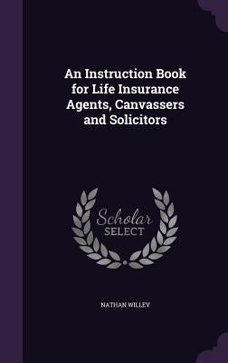 An Instruction Book for Life Insurance Agents, Canvassers and Solicitors by Willey, Nathan