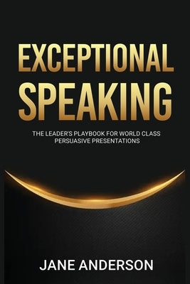 Exceptional Speaking: The Leader's Playbook for World Class Persuasive Presentations by Anderson, Jane