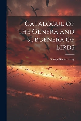 Catalogue of the Genera and Subgenera of Birds by Gray, George Robert