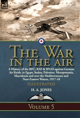 The War in the Air: Volume 5-A History of the RFC, RAF & RNAS against German Air Raids, in Egypt, Sudan, Palestine. Mesopotamia, Macedonia by Jones, H. A.
