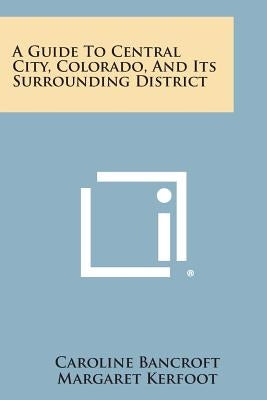 A Guide to Central City, Colorado, and Its Surrounding District by Bancroft, Caroline