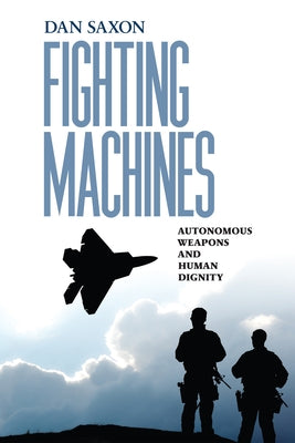 Fighting Machines: Autonomous Weapons and Human Dignity by Saxon, Dan