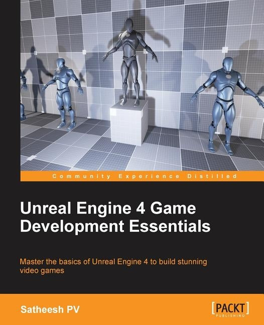 Unreal Engine 4 Game Development Essentials: Master the basics of Unreal Engine 4 to build stunning video games by Pv, Satheesh