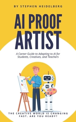 AI Proof Artist: A Career Guide to Adapting and Thriving for Students, Creatives, and Teachers in the Age of AI by Heidelberg, Stephen
