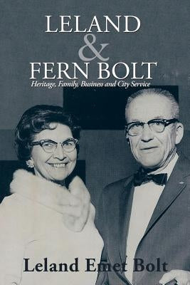 Leland & Fern Bolt: Heritage, Family, Business and City Service by Bolt, Leland Emet