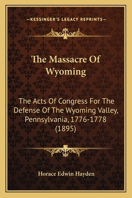 The Massacre of Wyoming the Massacre of Wyoming: The Acts of Congress for the Defense of the Wyoming Valley, the Acts of Congress for the Defense of t by Hayden, Horace Edwin