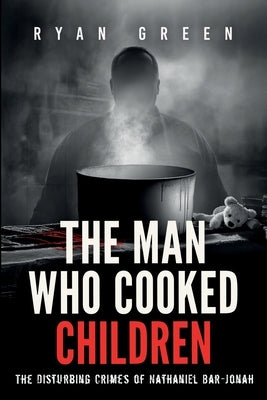 The Man Who Cooked Children: The Disturbing Crimes of Nathaniel Bar-Jonah by Green, Ryan