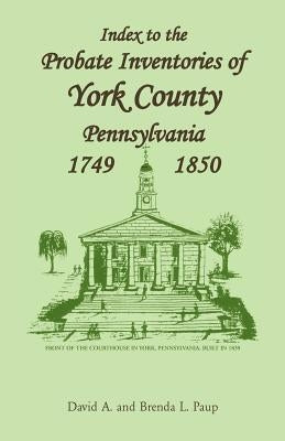 Index to the Probate Inventories of York County, Pennsylvania, 1749-1850 by Paup, David A.