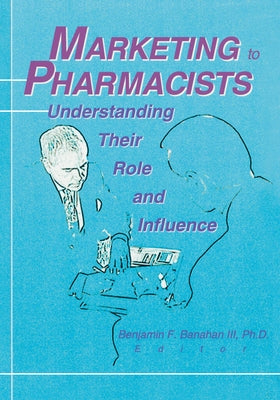 Marketing to Pharmacists: Understanding Their Role and Influence by Banahan, Benjamin F.