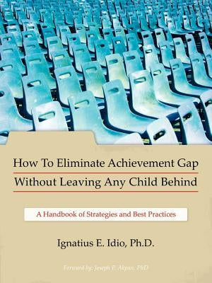 How to Eliminate Achievement Gap Without Leaving Any Child Behind: Teacher's Edition: A Handbook of Strategies and Best Practices by Idio Ph. D., Ignatius E.