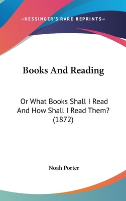 Books And Reading: Or What Books Shall I Read And How Shall I Read Them? (1872) by Porter, Noah