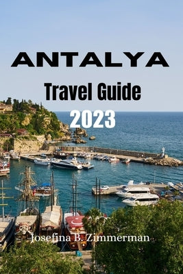Antalya Travel Guide 2023: Discovering Antalya: A Comprehensive Travel Guide by Zimmerman, Josefina B.