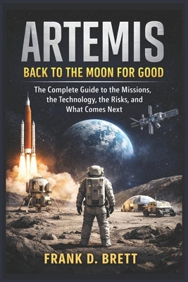 Artemis: Back to the Moon for Good: The Complete Guide to the Missions, the Technology, the Risks, and What Comes Next by Brett, Frank D.