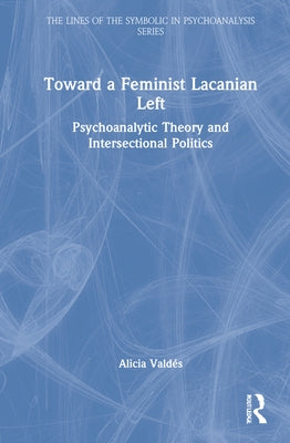 Toward a Feminist Lacanian Left: Psychoanalytic Theory and Intersectional Politics by Valdés, Alicia