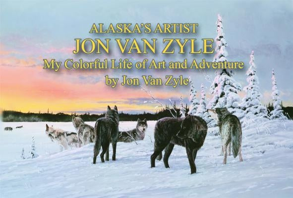 Alaska's Artist Jon Van Zyle: A Life of Art and Adventure by Van Zyle, Jon