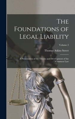 The Foundations of Legal Liability: A Presentation of the Theory and Development of the Common Law; Volume 2 by Street, Thomas Atkins