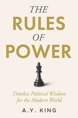 The Rules of Power: Timeless Strategies for Influence, Control, and Survival in the Modern World by King, A. Y.