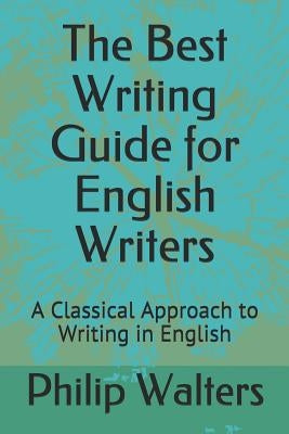 The Best Writing Guide for English Writers: A Classical Approach to Writing in English by Walters, Philip