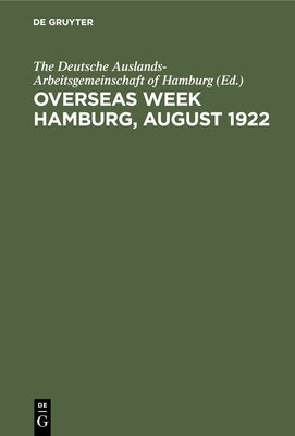 Overseas Week Hamburg, August 1922: Her Political, Economic, and Cultural Aspects by The Deutsche Auslands-Arbeitsgemeinschaf