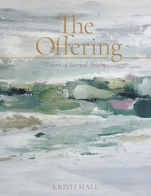The Offering: Colors of Eternal Truths by Hall, Kristi