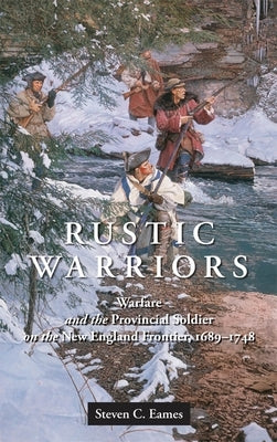 Rustic Warriors: Warfare and the Provincial Soldier on the New England Frontier, 1689-1748 by Eames, Steven