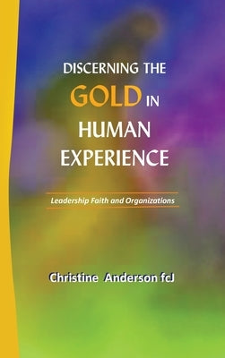 Discerning the Gold in Human Experience: Leadership Faith and Organizations by Anderson Fcj, Christine