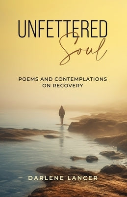 Unfettered Soul: Poems and Contemplations on Recovery by Lancer, Darlene