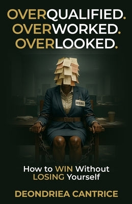 Overqualified. Overworked. Overlooked: How to Win Without Losing Yourself by Cantrice, Deondriea