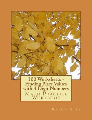 100 Worksheets - Finding Place Values with 4 Digit Numbers: Math Practice Workbook by Stem, Kapoo
