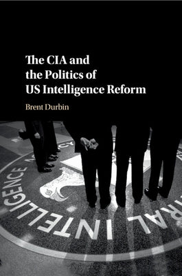 The CIA and the Politics of US Intelligence Reform by Durbin, Brent