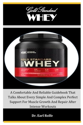 Gold Standard Whey: A Comfortable And Reliable Guidebook That Talks About Every Simple And Complex Perfect Support For Muscle Growth And R by Rolfe, Earl