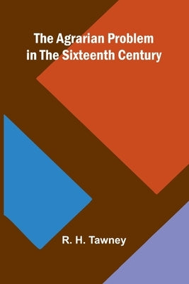 The Agrarian Problem in the Sixteenth Century by H. Tawney, R.