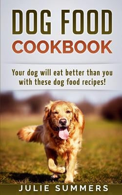 Dog Food Cookbook: Your Dog Will Eat Better Than you! by Summers, Julie