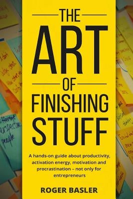 The Art of finishing stuff: A hands-on guide about productivity, activation energy, motivation and procrastination - not only for entrepreneurs. by Basler, Roger