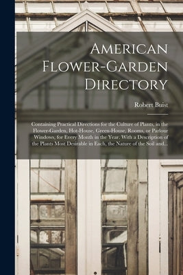 American Flower-garden Directory; Containing Practical Directions for the Culture of Plants, in the Flower-garden, Hot-house, Green-house, Rooms, or P by Buist, Robert 1805-1880