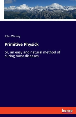 Primitive Physick: or, an easy and natural method of curing most diseases by Wesley, John