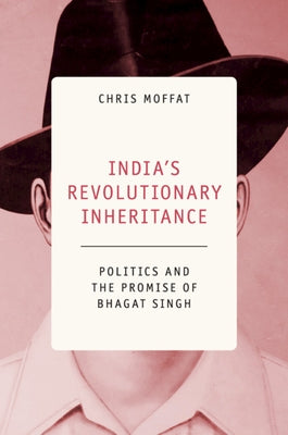 India's Revolutionary Inheritance: Politics and the Promise of Bhagat Singh by Moffat, Chris