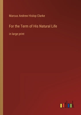 For the Term of His Natural Life: in large print by Clarke, Marcus Andrew Hislop