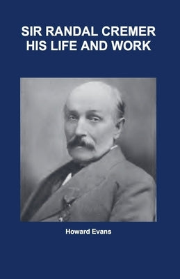 Sir Randal Cremer His Life and Works by Evans, Howard