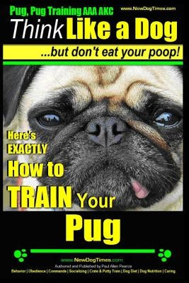 Pug, Pug Training AAA AKC Think Like a Dog, But Don't Eat Your Poop!: Pug Breed Expert Training Here's EXACTLY How to Train Your Pug by Pearce, Paul Allen